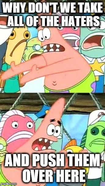 Put It Somewhere Else Patrick Meme | WHY DON'T WE TAKE ALL OF THE HATERS; AND PUSH THEM OVER HERE | image tagged in memes,put it somewhere else patrick | made w/ Imgflip meme maker
