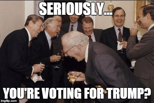 Laughing Men In Suits | SERIOUSLY... YOU'RE VOTING FOR TRUMP? | image tagged in memes,laughing men in suits | made w/ Imgflip meme maker