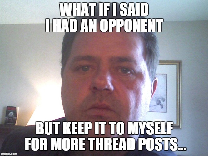 WHAT IF I SAID I HAD AN OPPONENT; BUT KEEP IT TO MYSELF FOR MORE THREAD POSTS... | made w/ Imgflip meme maker