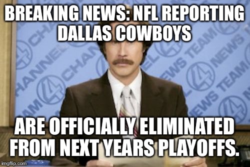 Ron Burgundy | BREAKING NEWS: NFL REPORTING DALLAS COWBOYS; ARE OFFICIALLY ELIMINATED FROM NEXT YEARS PLAYOFFS. | image tagged in memes,ron burgundy | made w/ Imgflip meme maker