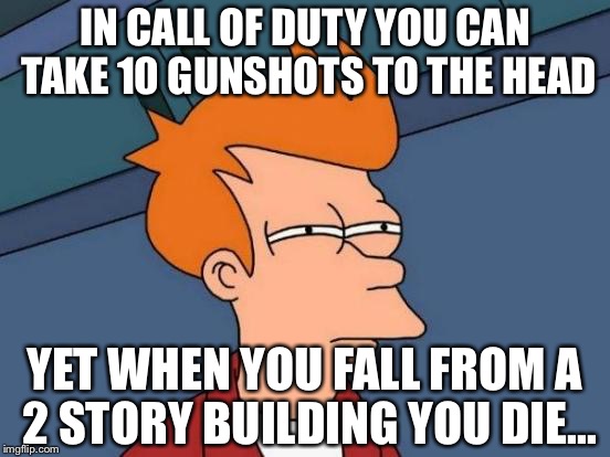 Futurama Fry | IN CALL OF DUTY YOU CAN TAKE 10 GUNSHOTS TO THE HEAD; YET WHEN YOU FALL FROM A 2 STORY BUILDING YOU DIE... | image tagged in memes,futurama fry | made w/ Imgflip meme maker