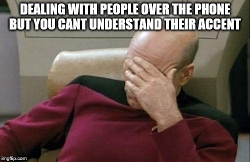 Captain Picard Facepalm | DEALING WITH PEOPLE OVER THE PHONE BUT YOU CANT UNDERSTAND THEIR ACCENT | image tagged in memes,captain picard facepalm | made w/ Imgflip meme maker