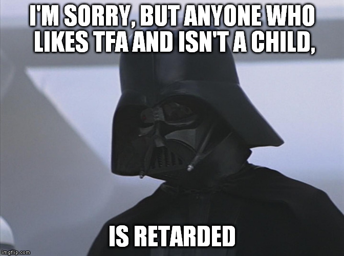 Vader is Impressed | I'M SORRY, BUT ANYONE WHO LIKES TFA AND ISN'T A CHILD, IS RETARDED | image tagged in vader is impressed | made w/ Imgflip meme maker