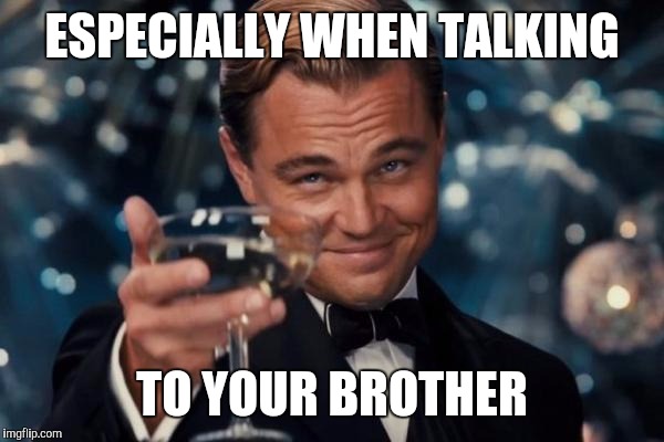 Leonardo Dicaprio Cheers Meme | ESPECIALLY WHEN TALKING TO YOUR BROTHER | image tagged in memes,leonardo dicaprio cheers | made w/ Imgflip meme maker