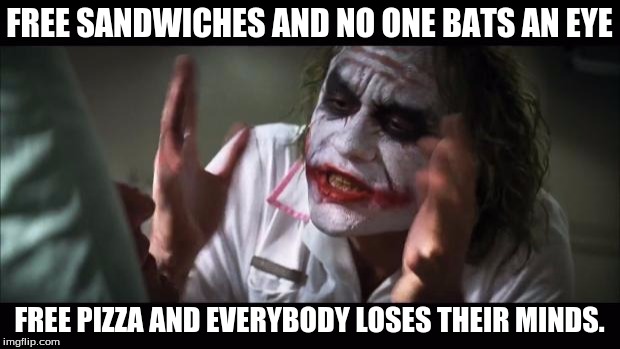 This happens all the time at free events

 | FREE SANDWICHES AND NO ONE BATS AN EYE; FREE PIZZA AND EVERYBODY LOSES THEIR MINDS. | image tagged in and everybody loses their minds | made w/ Imgflip meme maker