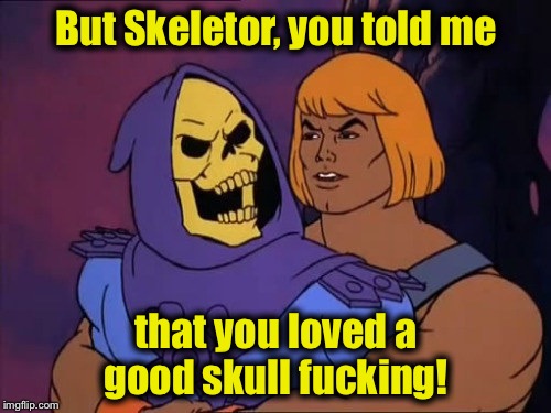 He Man/Skeletor Gay | But Skeletor, you told me that you loved a good skull f**king! | image tagged in he man/skeletor gay | made w/ Imgflip meme maker