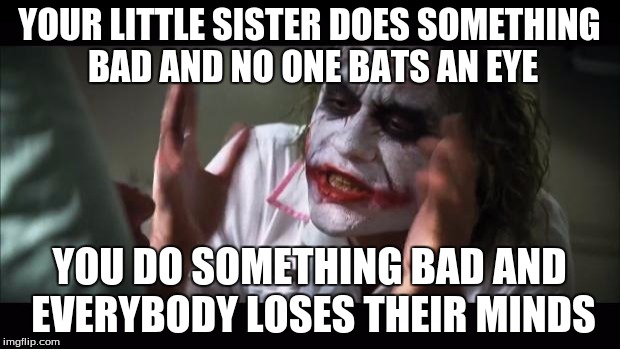 The story of my life | YOUR LITTLE SISTER DOES SOMETHING BAD AND NO ONE BATS AN EYE; YOU DO SOMETHING BAD AND EVERYBODY LOSES THEIR MINDS | image tagged in and everybody loses their minds | made w/ Imgflip meme maker