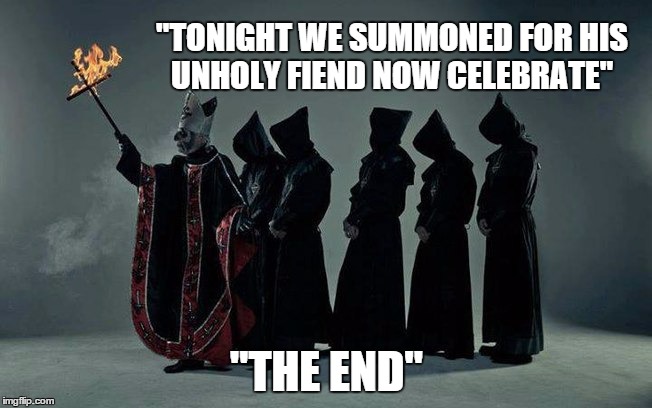 Ritual |  "TONIGHT WE SUMMONED FOR HIS UNHOLY FIEND NOW CELEBRATE"; "THE END" | image tagged in follow papa,ghost,ghost bc,papa emeritus | made w/ Imgflip meme maker