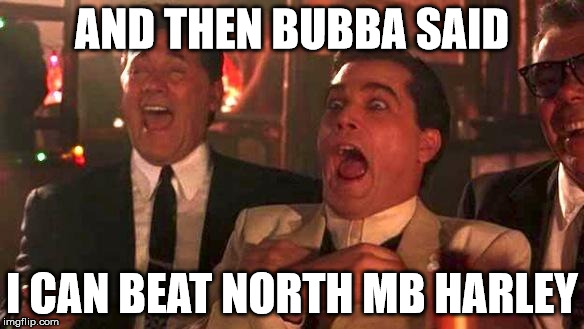 GOODFELLAS LAUGHING SCENE, HENRY HILL | AND THEN BUBBA SAID; I CAN BEAT NORTH MB HARLEY | image tagged in goodfellas laughing scene henry hill | made w/ Imgflip meme maker