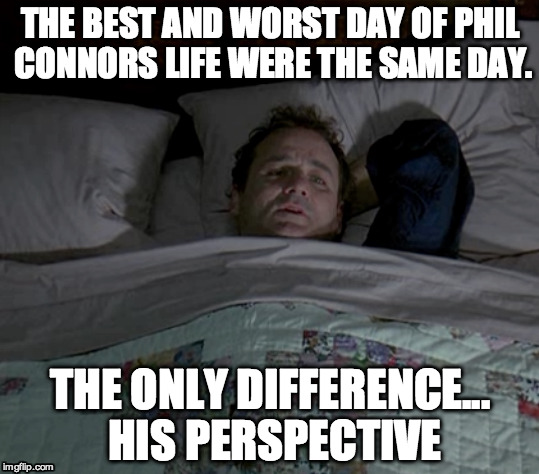 THE BEST AND WORST DAY OF PHIL CONNORS LIFE WERE THE SAME DAY. THE ONLY DIFFERENCE... HIS PERSPECTIVE | image tagged in groundhog day,happiness,happiness is,depression,mental health | made w/ Imgflip meme maker
