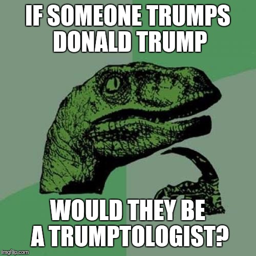 Philosoraptor | IF SOMEONE TRUMPS DONALD TRUMP; WOULD THEY BE A TRUMPTOLOGIST? | image tagged in memes,philosoraptor | made w/ Imgflip meme maker