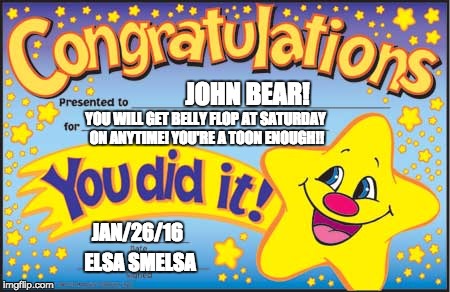 Happy Star Congratulations | JOHN BEAR! YOU WILL GET BELLY FLOP AT SATURDAY ON ANYTIME! YOU'RE A TOON ENOUGH!! JAN/26/16; ELSA SMELSA | image tagged in memes,happy star congratulations | made w/ Imgflip meme maker