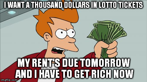 rent's due | I WANT A THOUSAND DOLLARS IN LOTTO TICKETS; MY RENT'S DUE TOMORROW AND I HAVE TO GET RICH NOW | image tagged in memes,shut up and take my money fry,rent,money,lotto | made w/ Imgflip meme maker