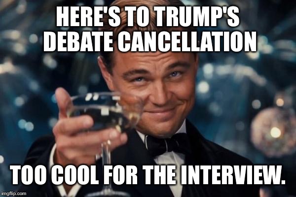 Trump: The Masterdebater! | HERE'S TO TRUMP'S DEBATE CANCELLATION; TOO COOL FOR THE INTERVIEW. | image tagged in leonardo dicaprio cheers,trump,masterdebater,debate cancellation | made w/ Imgflip meme maker