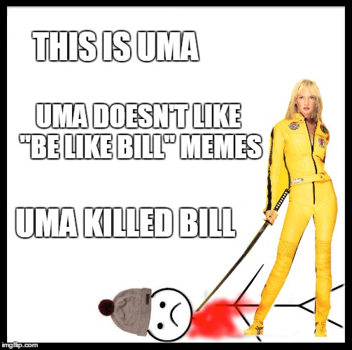 About Time... | THIS IS UMA; UMA DOESN'T LIKE "BE LIKE BILL" MEMES; UMA KILLED BILL | image tagged in memes,kill bill | made w/ Imgflip meme maker