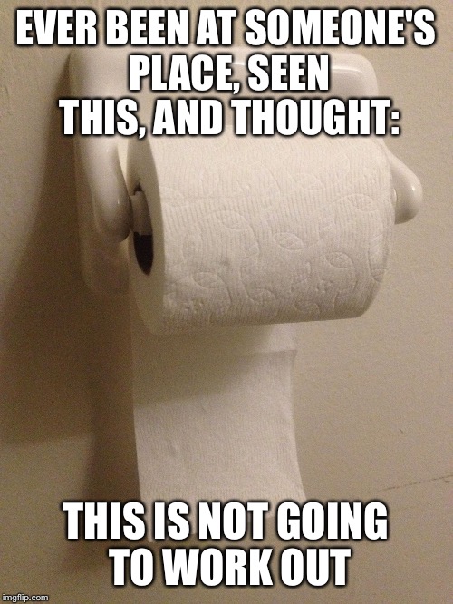 Toilet Paper Wrong | EVER BEEN AT SOMEONE'S PLACE, SEEN THIS, AND THOUGHT:; THIS IS NOT GOING TO WORK OUT | image tagged in toilet paper wrong | made w/ Imgflip meme maker