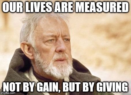 Obi Wan Kenobi | OUR LIVES ARE MEASURED; NOT BY GAIN, BUT BY GIVING | image tagged in memes,obi wan kenobi | made w/ Imgflip meme maker