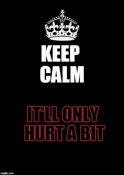 Keep Calm And Carry On Black | KEEP CALM; IT'LL ONLY HURT A BIT | image tagged in memes,keep calm and carry on black | made w/ Imgflip meme maker