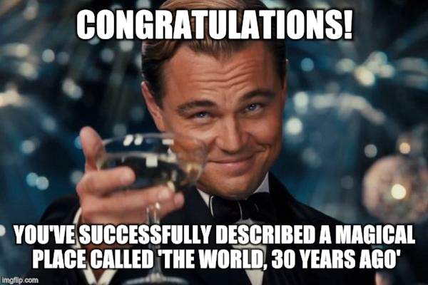 Leonardo Dicaprio Cheers Meme | CONGRATULATIONS! YOU'VE SUCCESSFULLY DESCRIBED A MAGICAL PLACE CALLED 'THE WORLD, 30 YEARS AGO' | image tagged in memes,leonardo dicaprio cheers | made w/ Imgflip meme maker