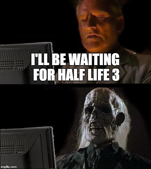 I'll Just Wait Here Meme | I'LL BE WAITING FOR HALF LIFE 3 | image tagged in memes,ill just wait here | made w/ Imgflip meme maker