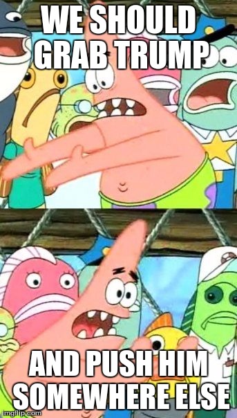 Put It Somewhere Else Patrick | WE SHOULD GRAB TRUMP; AND PUSH HIM SOMEWHERE ELSE | image tagged in memes,put it somewhere else patrick | made w/ Imgflip meme maker
