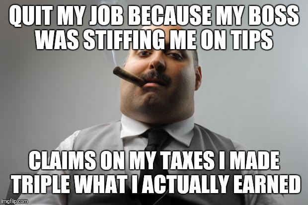Scumbag Boss Meme | QUIT MY JOB BECAUSE MY BOSS WAS STIFFING ME ON TIPS; CLAIMS ON MY TAXES I MADE TRIPLE WHAT I ACTUALLY EARNED | image tagged in memes,scumbag boss,AdviceAnimals | made w/ Imgflip meme maker