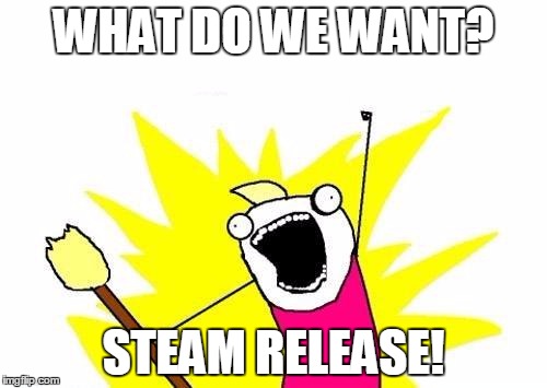 X All The Y Meme | WHAT DO WE WANT? STEAM RELEASE! | image tagged in memes,x all the y | made w/ Imgflip meme maker