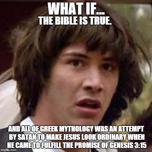 What if the Bible is true? | WHAT IF... THE BIBLE IS TRUE. AND ALL OF GREEK MYTHOLOGY WAS AN ATTEMPT BY SATAN TO MAKE JESUS LOOK ORDINARY WHEN HE CAME TO FULFILL THE PROMISE OF GENESIS 3:15 | image tagged in memes,conspiracy keanu,the bible,greek mythology,jesus,genesis 315 | made w/ Imgflip meme maker