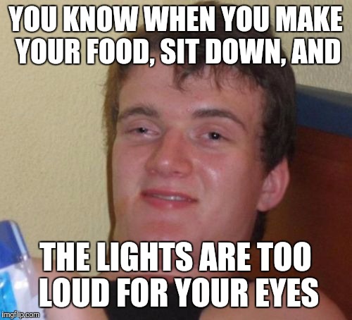 10 Guy Meme | YOU KNOW WHEN YOU MAKE YOUR FOOD, SIT DOWN, AND; THE LIGHTS ARE TOO LOUD FOR YOUR EYES | image tagged in memes,10 guy | made w/ Imgflip meme maker