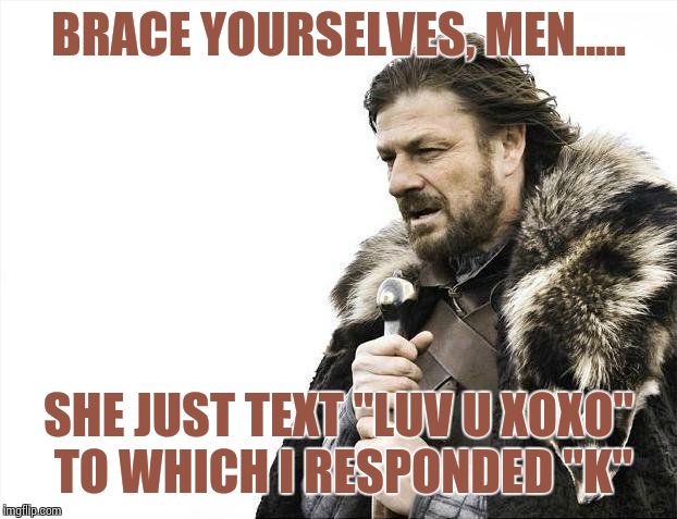 Brace Yourselves X is Coming Meme | BRACE YOURSELVES, MEN..... SHE JUST TEXT "LUV U XOXO" TO WHICH I RESPONDED "K" | image tagged in memes,brace yourselves x is coming | made w/ Imgflip meme maker