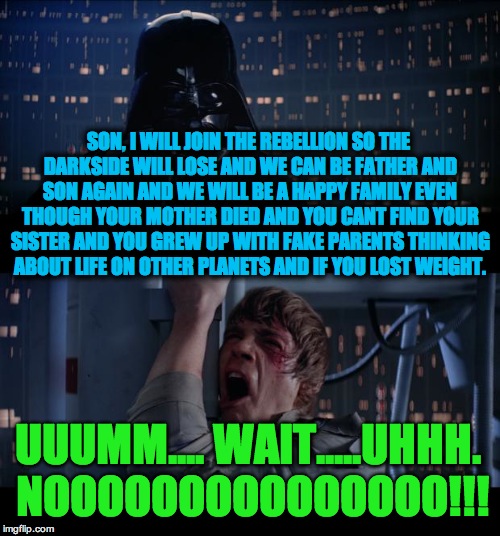 Star Wars No | SON, I WILL JOIN THE REBELLION SO THE DARKSIDE WILL LOSE AND WE CAN BE FATHER AND SON AGAIN AND WE WILL BE A HAPPY FAMILY EVEN THOUGH YOUR MOTHER DIED AND YOU CANT FIND YOUR SISTER AND YOU GREW UP WITH FAKE PARENTS THINKING ABOUT LIFE ON OTHER PLANETS AND IF YOU LOST WEIGHT. UUUMM.... WAIT.....UHHH. NOOOOOOOOOOOOOOO!!! | image tagged in memes,star wars no | made w/ Imgflip meme maker