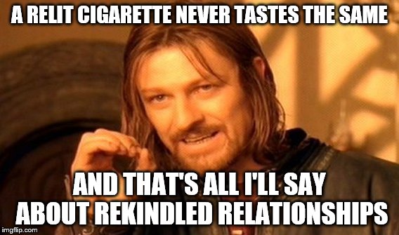 One Does Not Simply Meme | A RELIT CIGARETTE NEVER TASTES THE SAME; AND THAT'S ALL I'LL SAY ABOUT REKINDLED RELATIONSHIPS | image tagged in memes,one does not simply | made w/ Imgflip meme maker