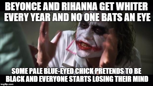 And everybody loses their minds | BEYONCE AND RIHANNA GET WHITER EVERY YEAR AND NO ONE BATS AN EYE; SOME PALE BLUE-EYED CHICK PRETENDS TO BE BLACK AND EVERYONE STARTS LOSING THEIR MIND | image tagged in memes,and everybody loses their minds,beyonce,rihanna,pretend | made w/ Imgflip meme maker