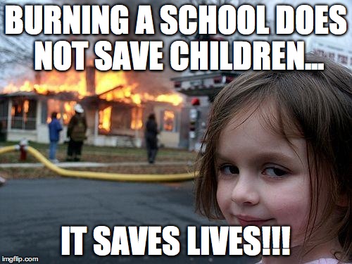 Disaster Girl | BURNING A SCHOOL DOES NOT SAVE CHILDREN... IT SAVES LIVES!!! | image tagged in memes,disaster girl | made w/ Imgflip meme maker