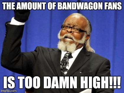 Too Damn High | THE AMOUNT OF BANDWAGON FANS; IS TOO DAMN HIGH!!! | image tagged in memes,too damn high | made w/ Imgflip meme maker