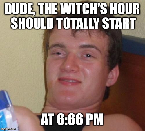 10 Guy Meme | DUDE, THE WITCH'S HOUR SHOULD TOTALLY START; AT 6:66 PM | image tagged in memes,10 guy | made w/ Imgflip meme maker