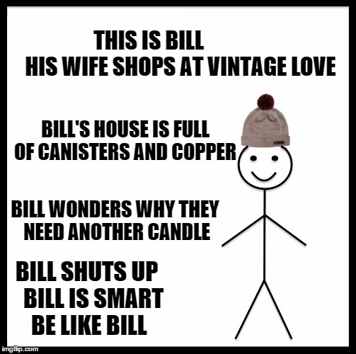 Be Like Bill | THIS IS BILL               HIS WIFE SHOPS AT VINTAGE LOVE; BILL'S HOUSE IS FULL OF CANISTERS AND COPPER; BILL WONDERS WHY THEY NEED ANOTHER CANDLE; BILL SHUTS UP   BILL IS SMART BE LIKE BILL | image tagged in memes,be like bill | made w/ Imgflip meme maker