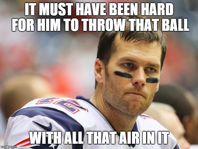 Tom Brady's Struggles | IT MUST HAVE BEEN HARD FOR HIM TO THROW THAT BALL; WITH ALL THAT AIR IN IT | image tagged in memes,football,funny,tom brady | made w/ Imgflip meme maker