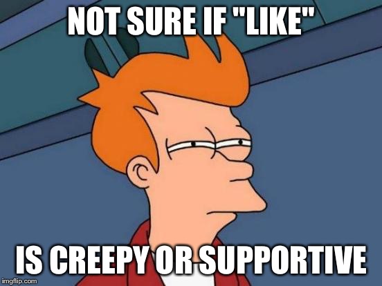 Futurama Fry | NOT SURE IF "LIKE"; IS CREEPY OR SUPPORTIVE | image tagged in memes,futurama fry | made w/ Imgflip meme maker