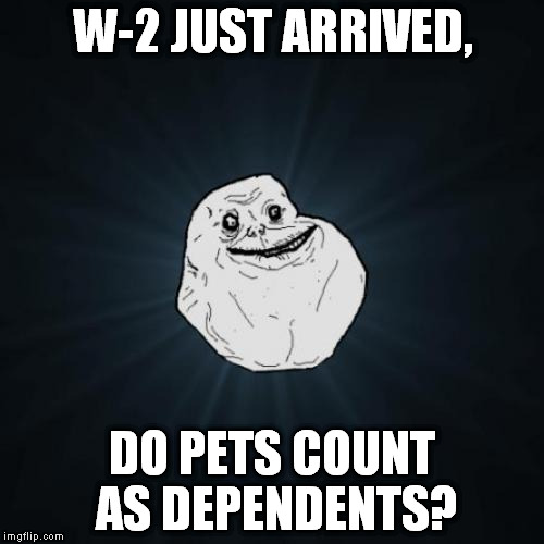 We wish. | W-2 JUST ARRIVED, DO PETS COUNT AS DEPENDENTS? | image tagged in memes,forever alone,pets | made w/ Imgflip meme maker