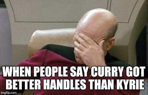 Captain Picard Facepalm Meme | WHEN PEOPLE SAY CURRY GOT BETTER HANDLES THAN KYRIE | image tagged in memes,captain picard facepalm | made w/ Imgflip meme maker