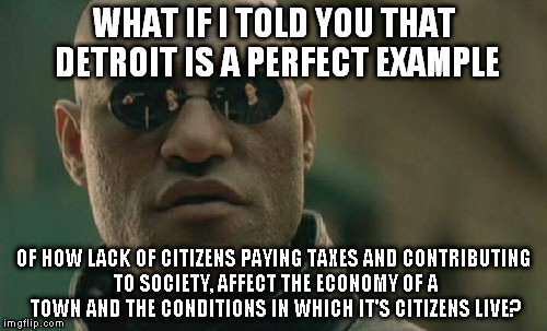 Matrix Morpheus | WHAT IF I TOLD YOU THAT DETROIT IS A PERFECT EXAMPLE; OF HOW LACK OF CITIZENS PAYING TAXES AND CONTRIBUTING TO SOCIETY, AFFECT THE ECONOMY OF A TOWN AND THE CONDITIONS IN WHICH IT'S CITIZENS LIVE? | image tagged in memes,matrix morpheus | made w/ Imgflip meme maker