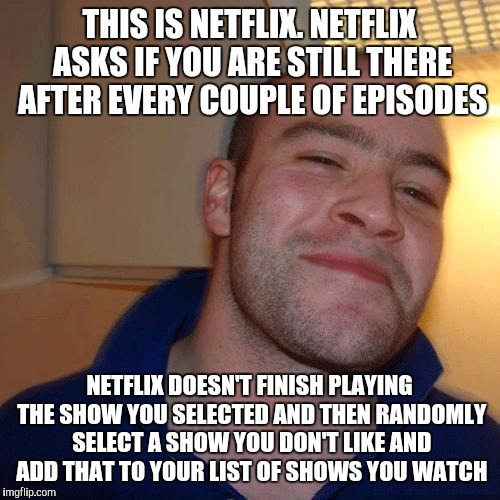 Be Like Netflix, not you know who | THIS IS NETFLIX. NETFLIX ASKS IF YOU ARE STILL THERE AFTER EVERY COUPLE OF EPISODES; NETFLIX DOESN'T FINISH PLAYING THE SHOW YOU SELECTED AND THEN RANDOMLY SELECT A SHOW YOU DON'T LIKE AND ADD THAT TO YOUR LIST OF SHOWS YOU WATCH | image tagged in good guy greg no joint | made w/ Imgflip meme maker