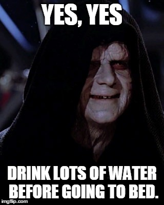 Emporer Palpatine |  YES, YES; DRINK LOTS OF WATER BEFORE GOING TO BED. | image tagged in emporer palpatine | made w/ Imgflip meme maker