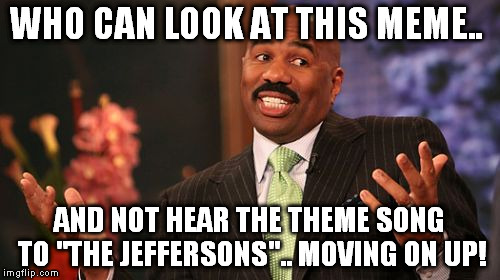 Steve Harvey Meme | WHO CAN LOOK AT THIS MEME.. AND NOT HEAR THE THEME SONG TO "THE JEFFERSONS".. MOVING ON UP! | image tagged in memes,steve harvey | made w/ Imgflip meme maker