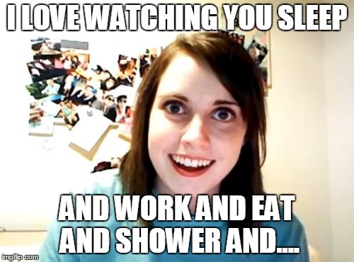 Overly Attached Girlfriend Meme | I LOVE WATCHING YOU SLEEP; AND WORK AND EAT AND SHOWER AND.... | image tagged in memes,overly attached girlfriend | made w/ Imgflip meme maker
