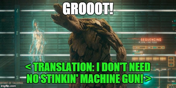 Groot | GROOOT! < TRANSLATION: I DON'T NEED NO STINKIN' MACHINE GUN! > | image tagged in groot | made w/ Imgflip meme maker