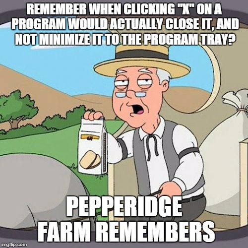 Pepperidge Farm Remembers | REMEMBER WHEN CLICKING "X" ON A PROGRAM WOULD ACTUALLY CLOSE IT, AND NOT MINIMIZE IT TO THE PROGRAM TRAY? PEPPERIDGE FARM REMEMBERS | image tagged in memes,pepperidge farm remembers,AdviceAnimals | made w/ Imgflip meme maker