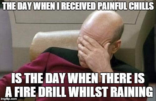 Captain Picard Facepalm | THE DAY WHEN I RECEIVED PAINFUL CHILLS; IS THE DAY WHEN THERE IS A FIRE DRILL WHILST RAINING | image tagged in memes,captain picard facepalm | made w/ Imgflip meme maker