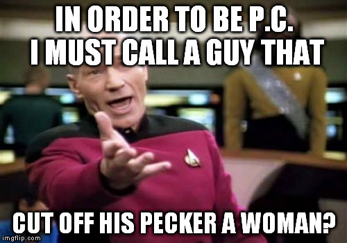 Picard Wtf Meme | IN ORDER TO BE P.C. I MUST CALL A GUY THAT CUT OFF HIS PECKER A WOMAN? | image tagged in memes,picard wtf | made w/ Imgflip meme maker